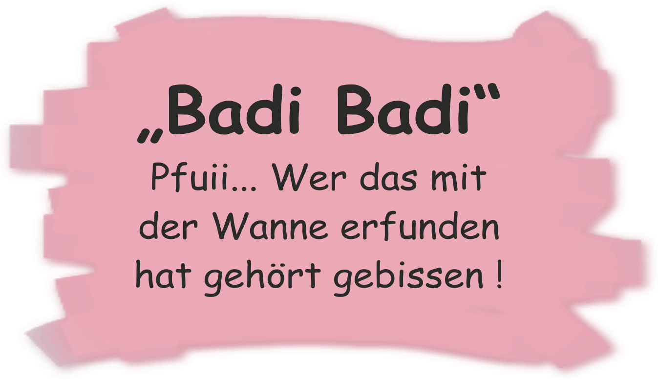 Badi Badi. Pfui... Wer das erfunden hat, gehrt gebissen!