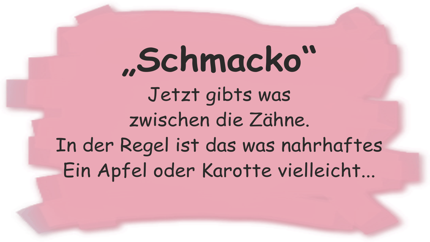 Schmacko Jetzt gibts was zwischen die Zhne. In der Regel ist das was nahrhaftes. Ein Apfel oder eine Karotte vielleicht...